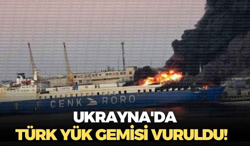 Ukrayna'da Türk yük gemisi vuruldu!