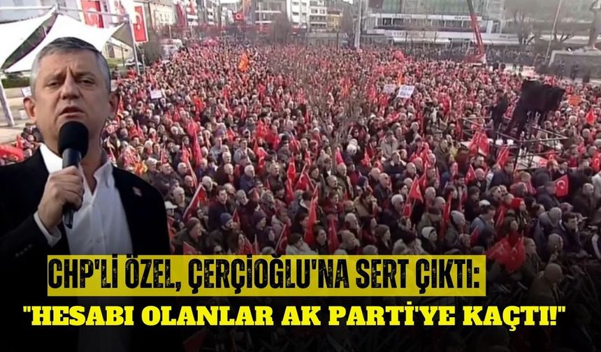CHP'li Özel, Çerçioğlu'na sert çıktı: " Hesabı olanlar AK Parti'ye kaçtı!"