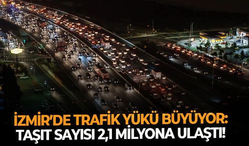 İzmir’de trafik yükü büyüyor: Taşıt sayısı 2,1 milyona ulaştı!
