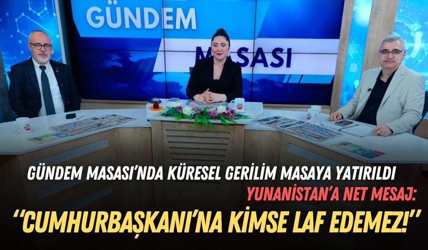 Gündem Masası’nda küresel gerilim masaya yatırıldı: Cumhurbaşkanı’na kimse laf edemez!