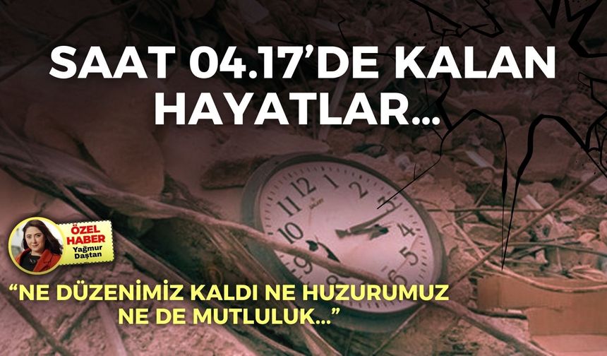 Saat 04.17’de kalan hayatlar… “Ne düzenimiz kaldı ne huzurumuz ne de mutluluk”