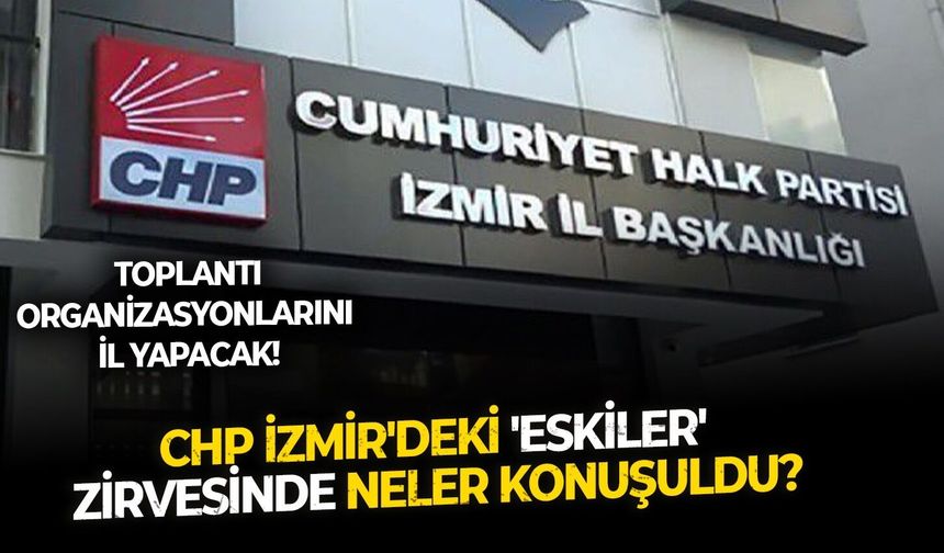 CHP İzmir'deki 'eskiler' zirvesinde neler konuşuldu?   Toplantı organizasyonlarını İl yapacak!