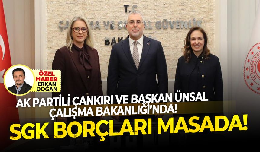 AK Partili Çankırı ve Başkan Ünsal Çalışma Bakanlığı’nda: SGK Borçları Masada