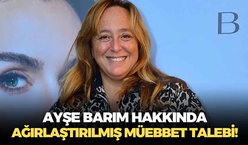 Ayşe Barım hakkında yeni gelişme: Ağırlaştırılmış müebbet talebi!