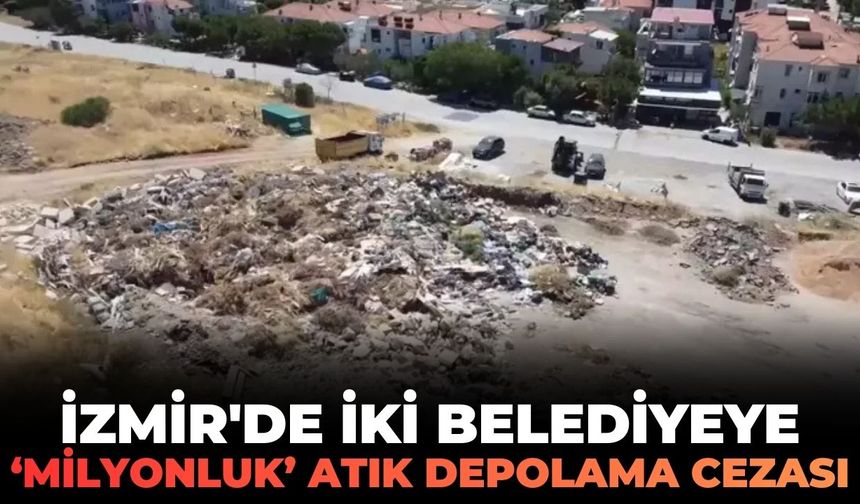 İzmir'de iki belediyeye 'milyonluk' atık depolama cezası!