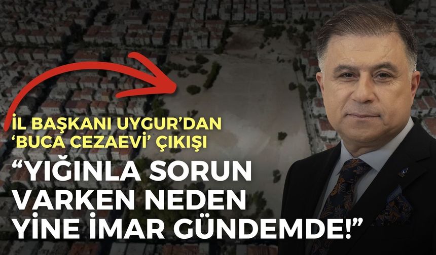 DEVA Partisi İl Başkanı Uygur’dan ‘Buca Cezaevi’ çıkışı: İzmir’in sorunları dururken neden yine imar gündemde!