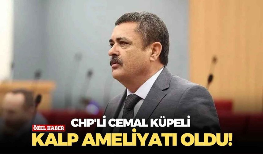 CHP'li Cemal Küpeli kalp ameliyatı oldu!