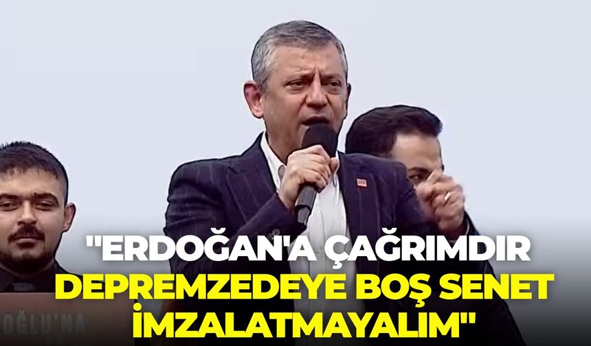 CHP lideri Özel: "Erdoğan'a çağrımdır depremzedeye boş senet imzalatmayalım"