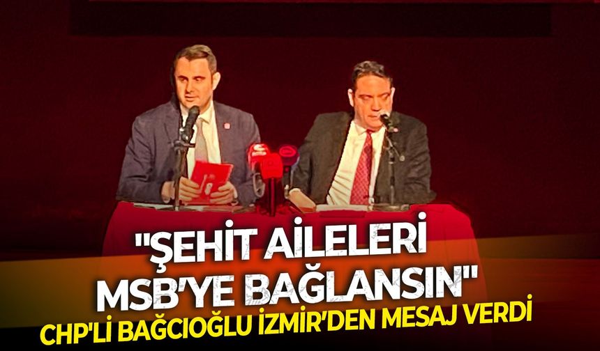 CHP'li Bağcıoğlu İzmir’den mesaj verdi:  "Şehit aileleri MSB’ye bağlansın"