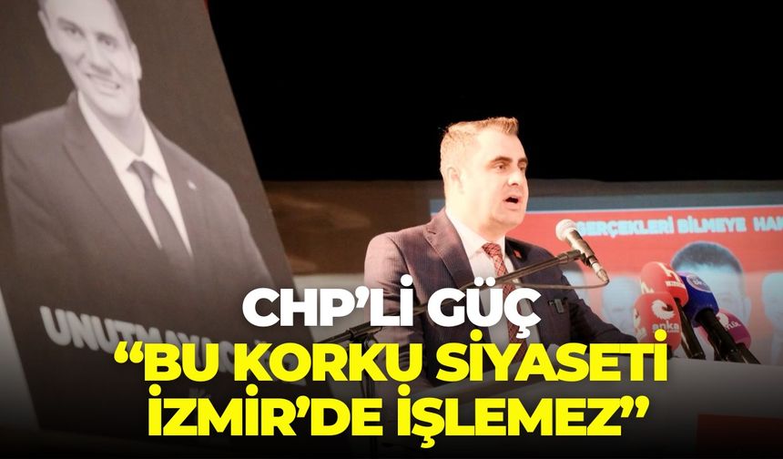 CHP’li Güç, “Bu korku siyaseti İzmir’de işlemez”