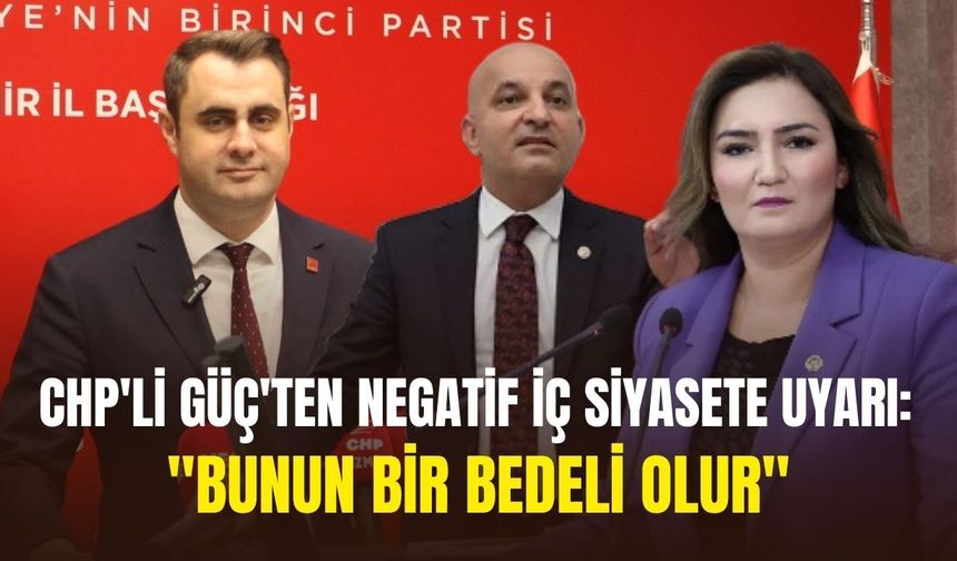 CHP'li Güç'ten negatif iç siyasete uyarı: " Bunun bir bedeli olur"