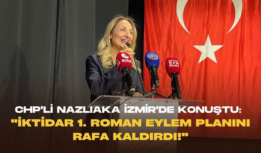 CHP'li Nazlıaka İzmir'de konuştu: "İktidar 1. Roman eylem planını rafa kaldırdı!"