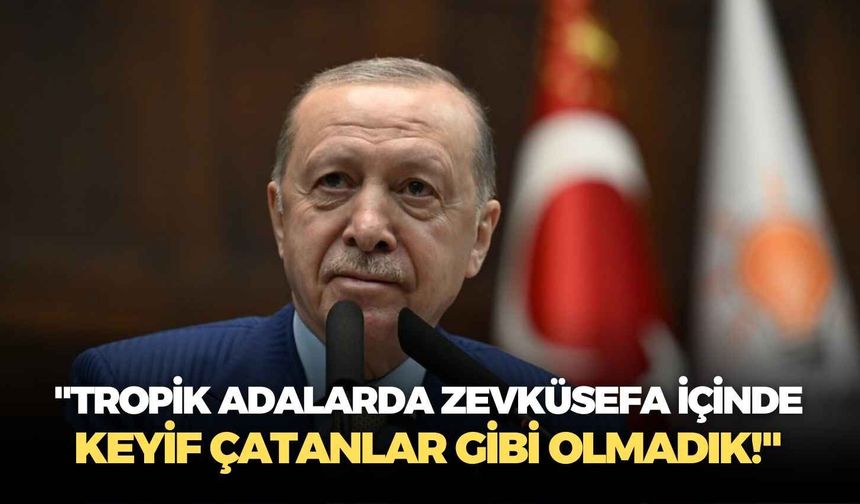 Cumhurbaşkanı Erdoğan: "Tropik adalarda zevküsefa içinde keyif çatanlar gibi olmadık!"
