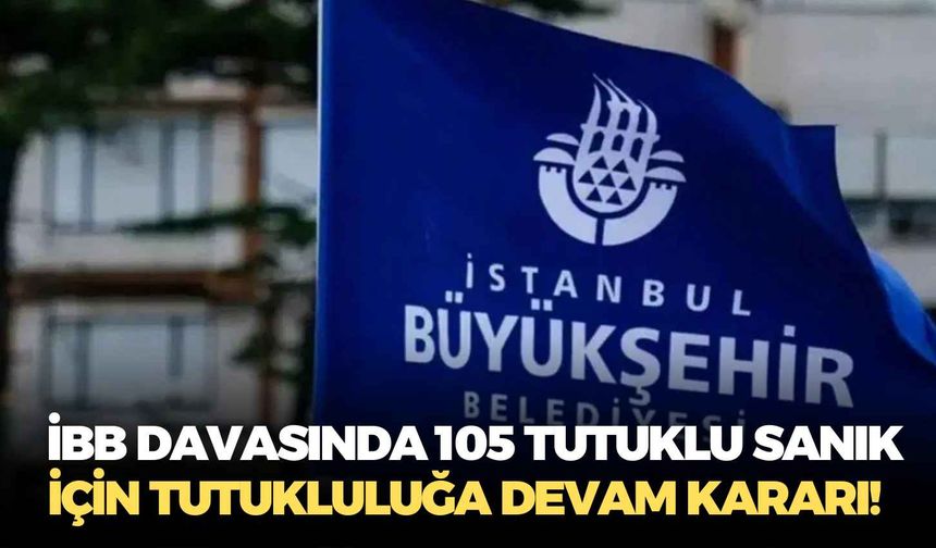 İBB davasında 105 tutuklu sanık için tutukluluğa devam kararı!