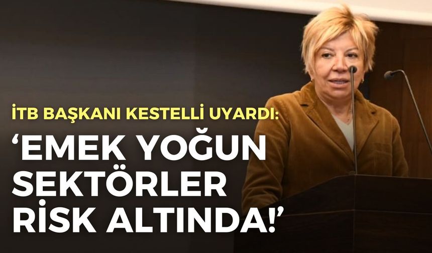 İTB Başkanı Kestelli uyardı: Emek yoğun sektörler risk altında!