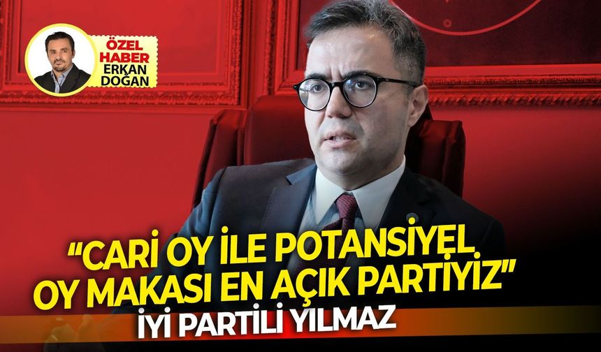 İYİ Partili Yılmaz: “Cari Oy ile Potansiyel Oy Makası En Açık Partiyiz”