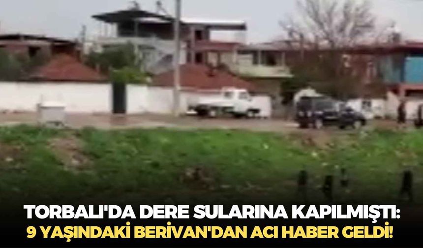 İzmir Torbalı'da dere sularına kapılmıştı: 9 yaşındaki Berivan'dan acı haber geldi!