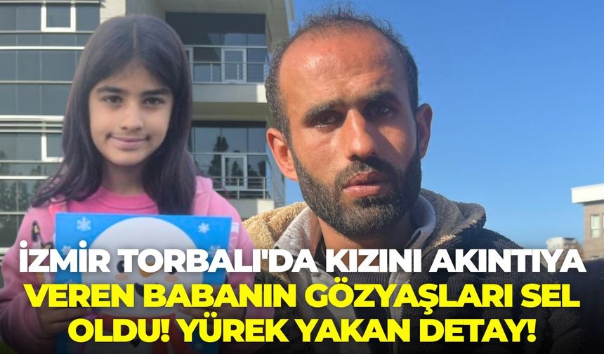 İzmir Torbalı'da kızını akıntıya veren babanın gözyaşları sel oldu! Yürek yakan detay!