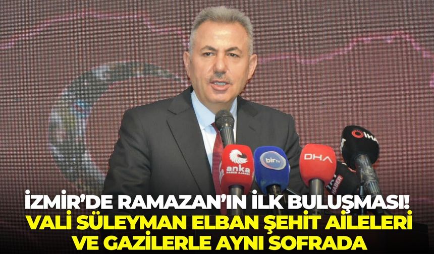 İzmir’de Ramazan’ın ilk buluşması! Vali Süleyman Elban Şehit aileleri ve Gazilerle aynı sofrada