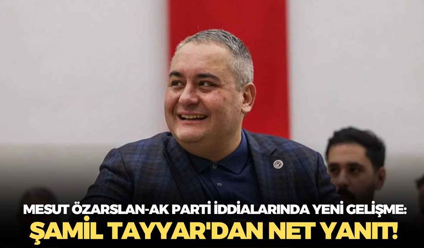 Mesut Özarslan-AK Parti iddialarında yeni gelişme: Şamil Tayyar'dan net yanıt!