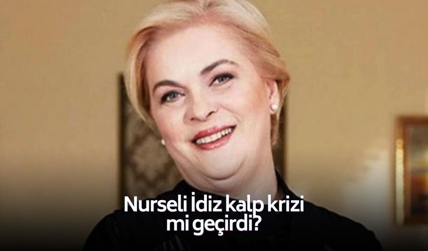 Nurseli İdiz kalp krizi mi geçirdi?