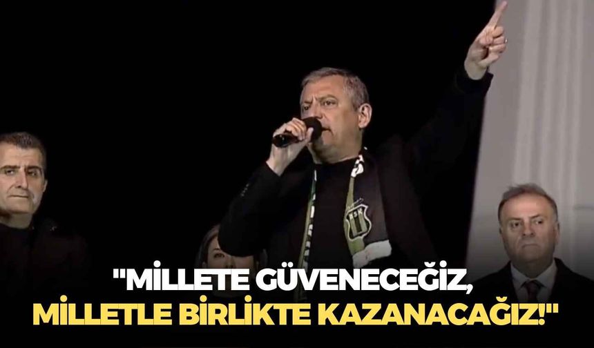 CHP lideri Özgür Özel: "Millete güveneceğiz, milletle birlikte kazanacağız!"