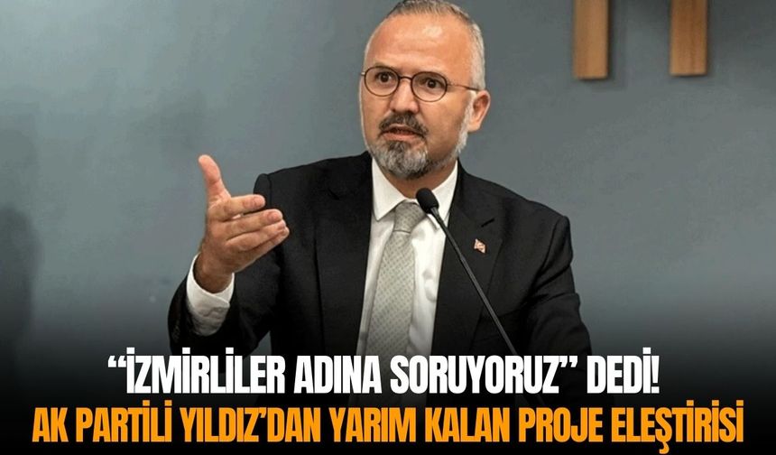 “İzmirliler adına soruyoruz” dedi! AK Partili Yıldız’dan yarım kalan proje eleştirisi