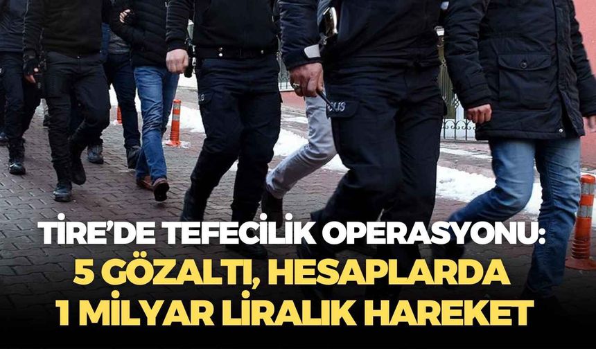 İzmir Tire’de tefecilik operasyonu: 5 gözaltı, hesaplarda 1 milyar liralık hareket