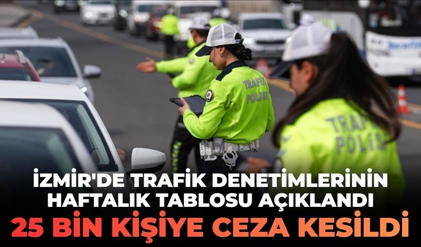 İzmir'de trafik denetimlerinin haftalık tablosu açıklandı! 25 bin kişiye ceza kesildi