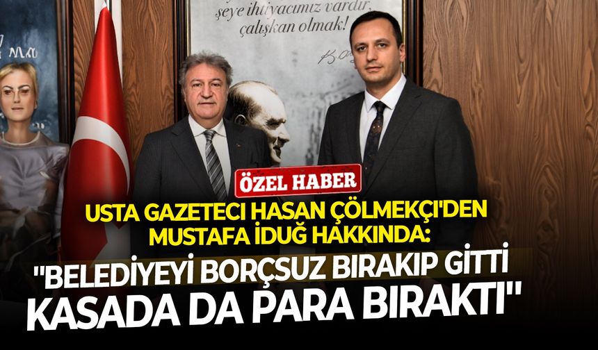 Usta gazeteci Hasan Çölmekçi'den Mustafa İduğ hakkında: ''Belediyeyi borçsuz bırakıp gitti, kasada da para bıraktı''