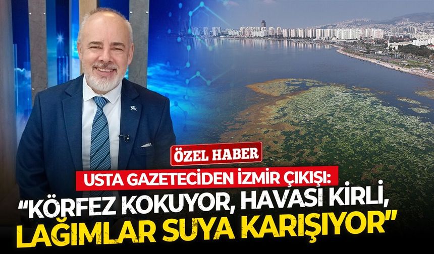Usta gazeteciden İzmir çıkışı: “Körfez kokuyor, havası kirli, lağımlar suya karışıyor”