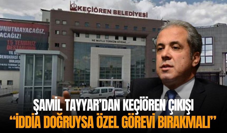Şamil Tayyar’dan Keçiören çıkışı: “İddia doğruysa Özel görevi bırakmalı”