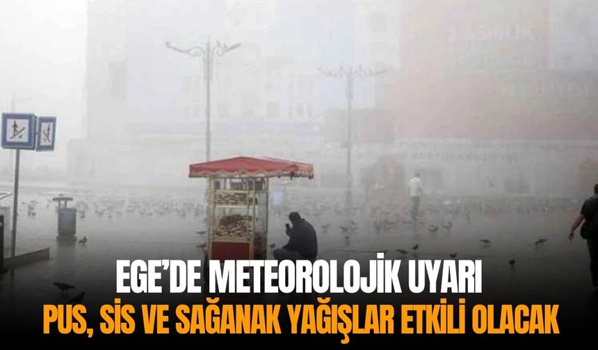 Ege’de meteorolojik uyarı: Pus, sis ve sağanak yağışlar etkili olacak!