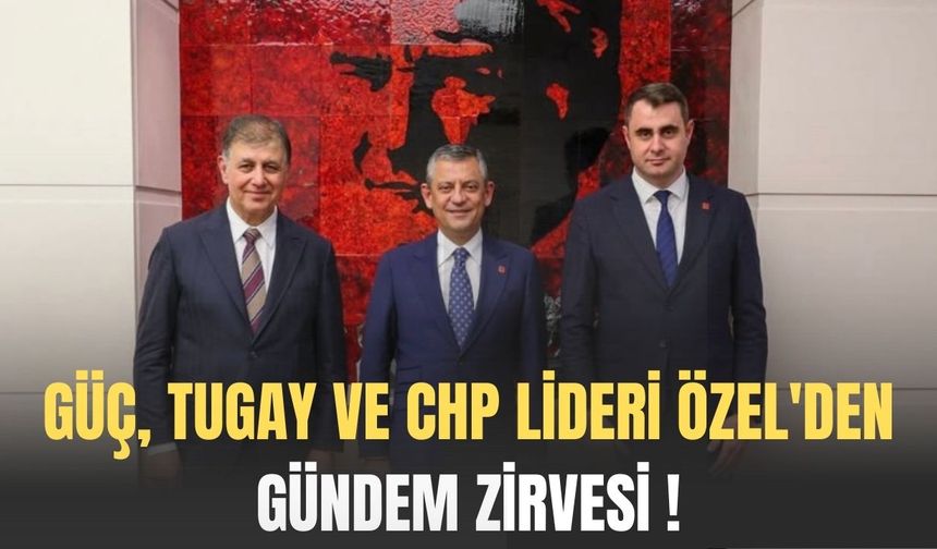 Güç, Tugay ve CHP Lideri Özel'den gündem zirvesi !