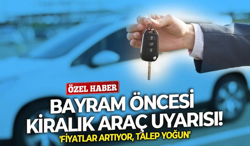 Bayram öncesi kiralık araç uyarısı! 'Fiyatlar artıyor, talep yoğun'