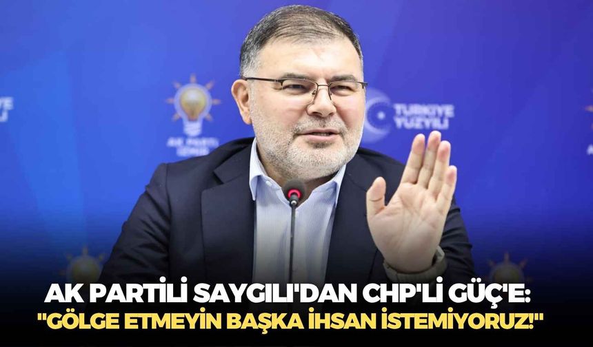 AK Partili Saygılı'dan CHP'li Güç'e: "Gölge etmeyin başka ihsan istemiyoruz!"