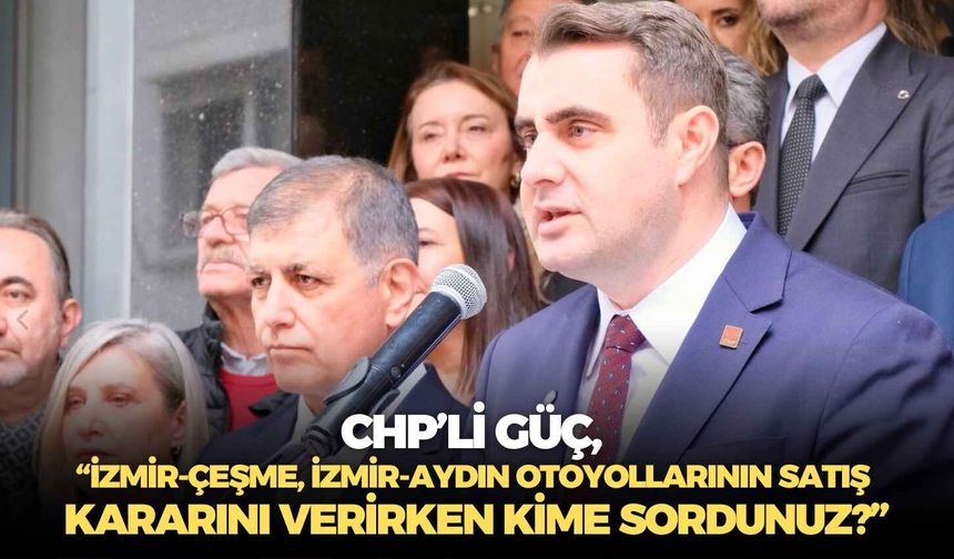 CHP’li Güç, “İzmir-Çeşme, İzmir-Aydın otoyollarının satış kararını verirken kime sordunuz?”