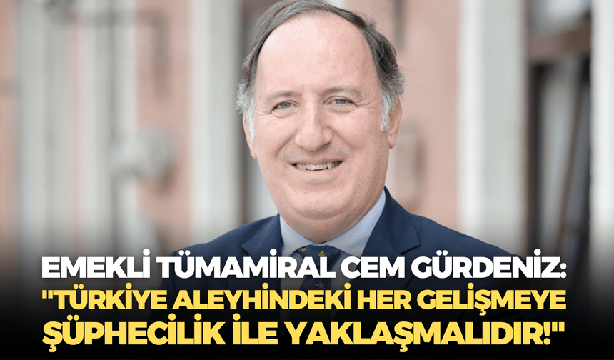 Emekli Tümamiral Cem Gürdeniz: "Türkiye aleyhindeki her gelişmeye şüphecilik ile yaklaşmalıdır!"