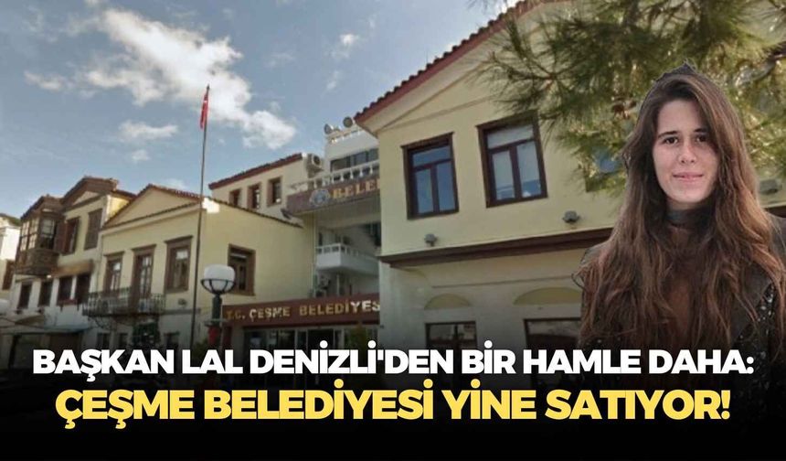 Başkan Lal Denizli'den bir hamle daha: Çeşme Belediyesi yine satıyor!