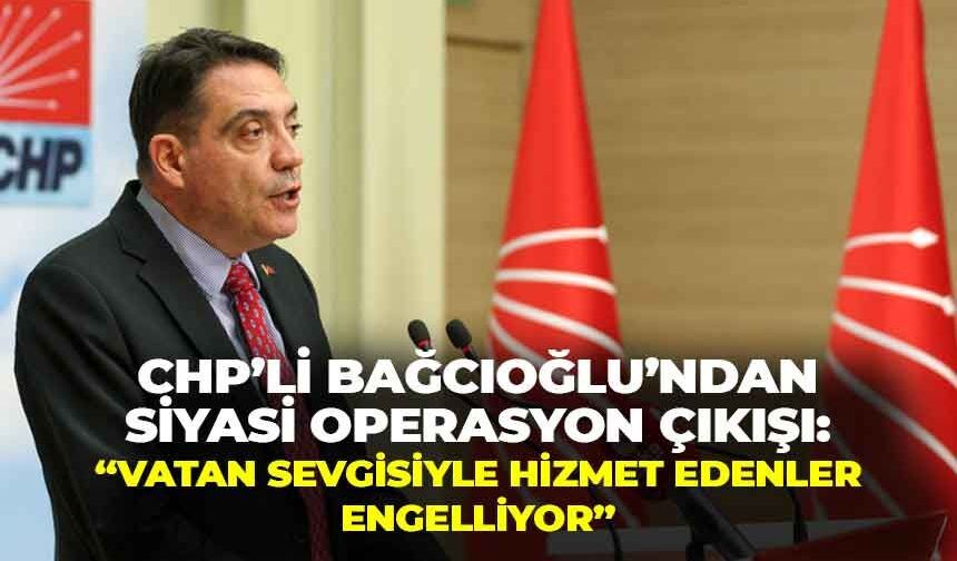 CHP'li Bağcıoğlu’ndan, siyasi operasyon çıkışı: "Vatan sevgisiyle hizmet edenler engelleniyor"