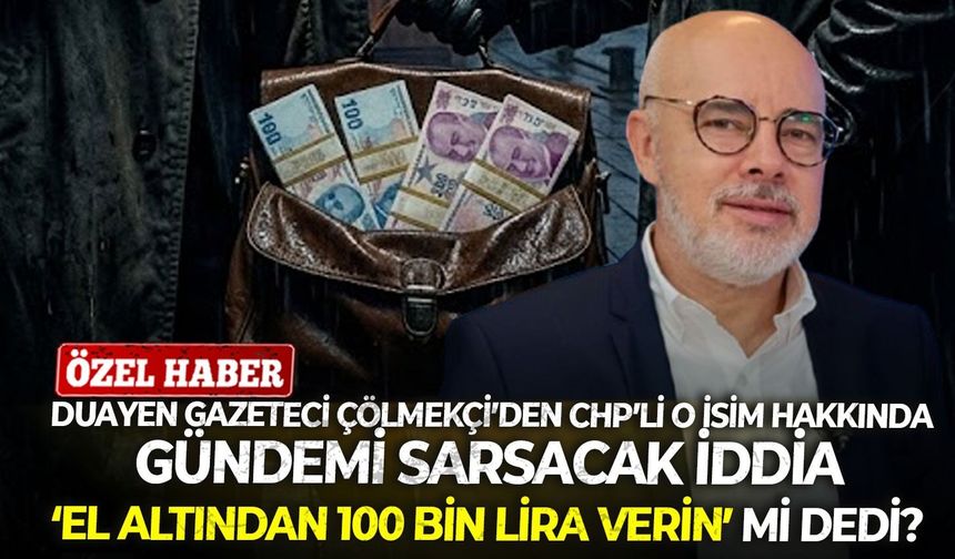 Duayen gazeteci Çölmekçi’den CHP’li o isim hakkında gündemi sarsacak iddia: ‘El altından 100 bin lira verin’ mi dedi?