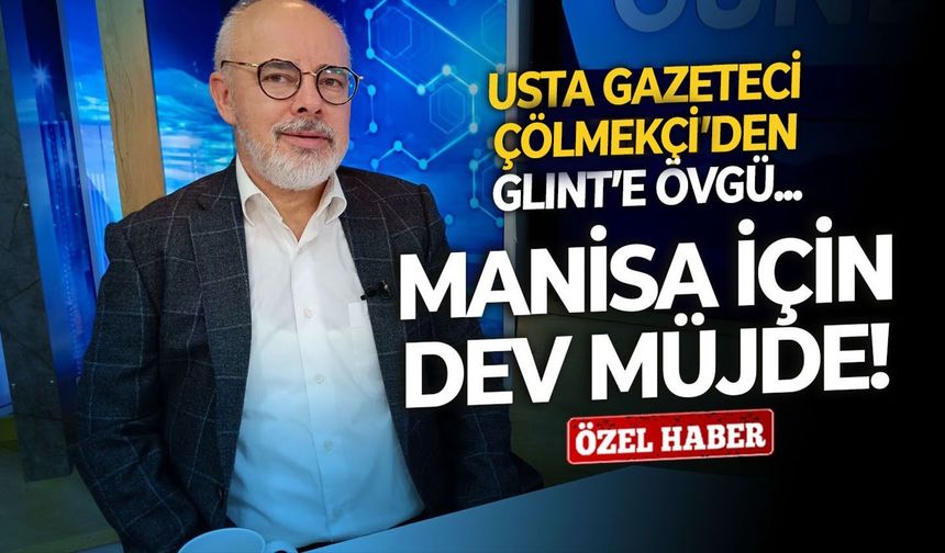Usta gazeteci Çölmekçi’den Glint’e övgü, Manisa için dev müjde!