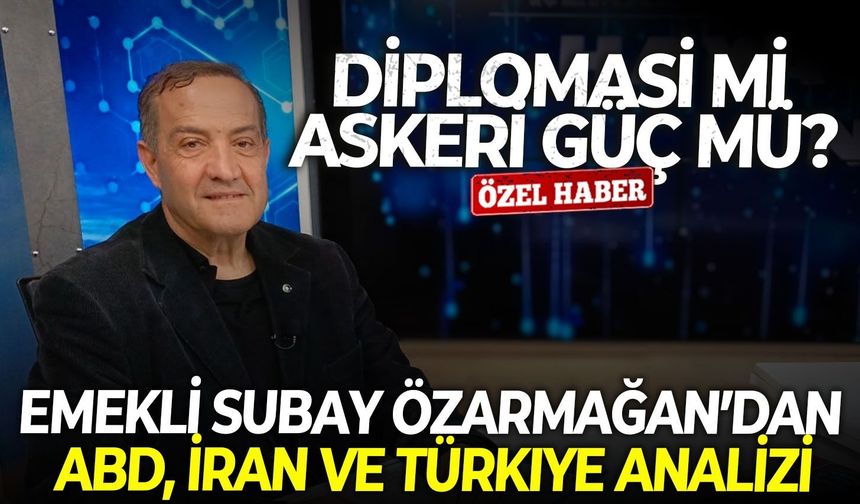 Diplomasi mi güç mü? Emekli Subay Özarmağan’dan ABD, İran ve Türkiye analizi
