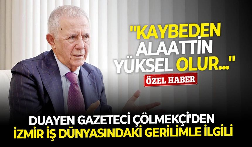 Duayen Gazeteci Çölmekçi'den İzmir iş dünyasındaki gerilimle ilgili: ''Kaybeden Alaattin Yüksel olur...''