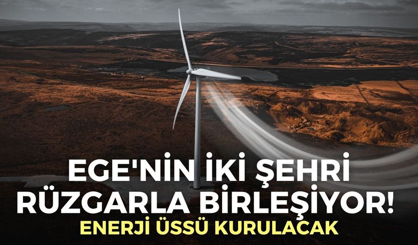Ege'nin iki şehri rüzgarla birleşiyor! Enerji üssü kurulacak