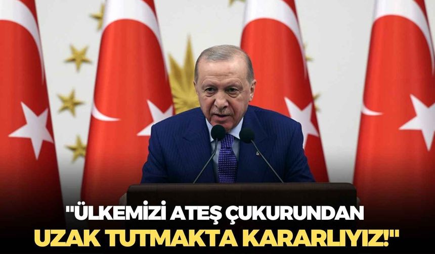 Cumhurbaşkanı Erdoğan: "Ülkemizi ateş çukurundan uzak tutmakta kararlıyız!"