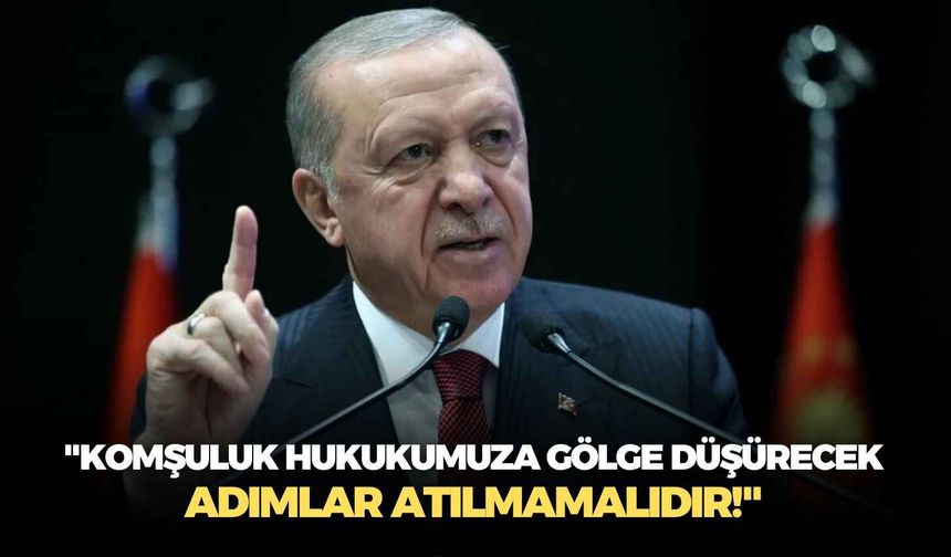 Cumhurbaşkanı Erdoğan: "Komşuluk hukukumuza gölge düşürecek adımlar atılmamalıdır!"