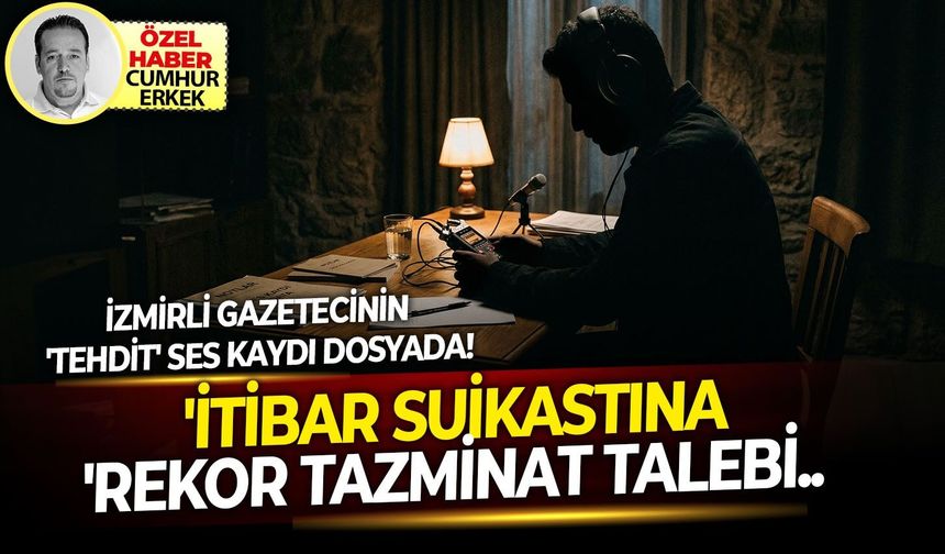 'İtibar suikastına' rekor tazminat talebi.. İzmirli gazetecinin 'tehdit' ses kaydı dosyada!