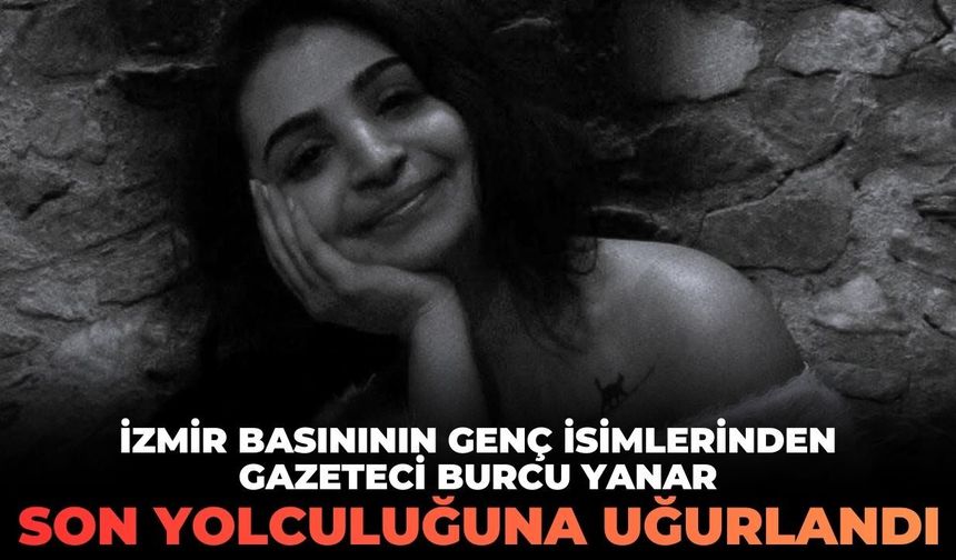 İzmir basınının genç isimlerinden gazeteci Burcu Yanar son yolculuğuna uğurlandı!