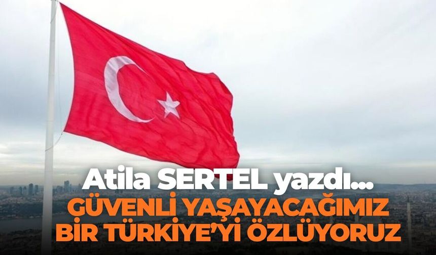 GÜVENLİ YAŞAYACAĞIMIZ BİR TÜRKİYE’Yİ ÖZLÜYORUZ